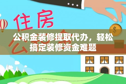 黄山公积金装修提取代办，轻松搞定装修资金难题
