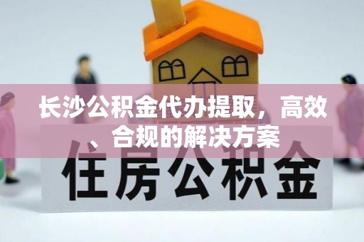 黄山长沙公积金代办提取，高效、合规的解决方案