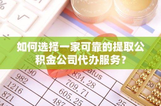 黄山如何选择一家可靠的提取公积金公司代办服务？