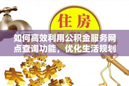 黄山如何高效利用公积金服务网点查询功能，优化生活规划