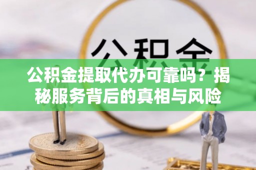 黄山公积金提取代办可靠吗？揭秘服务背后的真相与风险