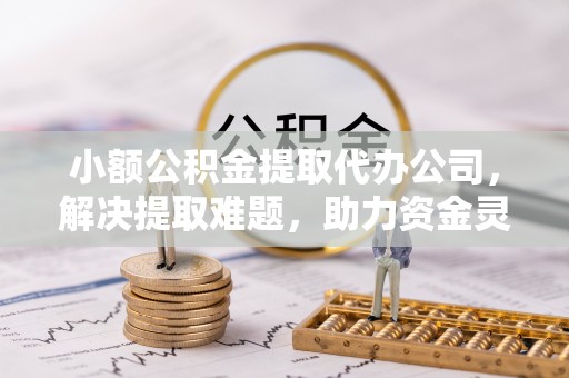 黄山小额公积金提取代办公司，解决提取难题，助力资金灵活使用