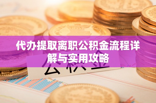 黄山代办提取离职公积金流程详解与实用攻略