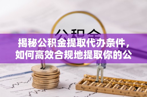 黄山揭秘公积金提取代办条件，如何高效合规地提取你的公积金