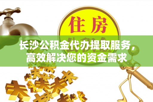 黄山长沙公积金代办提取服务，高效解决您的资金需求