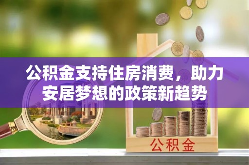 黄山公积金支持住房消费，助力安居梦想的政策新趋势