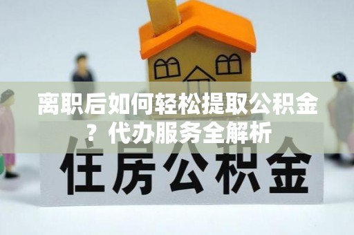 黄山离职后如何轻松提取公积金？代办服务全解析
