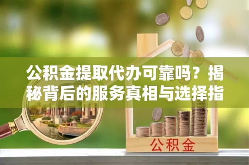 黄山公积金提取代办可靠吗？揭秘背后的服务真相与选择指南