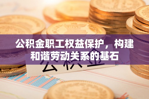 黄山公积金职工权益保护，构建和谐劳动关系的基石