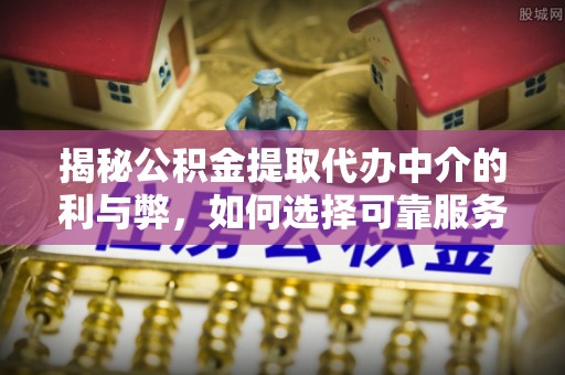 黄山揭秘公积金提取代办中介的利与弊，如何选择可靠服务？