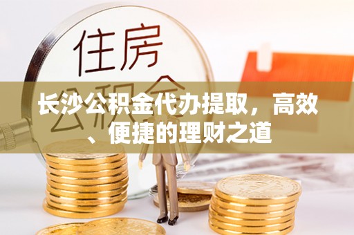 黄山长沙公积金代办提取，高效、便捷的理财之道