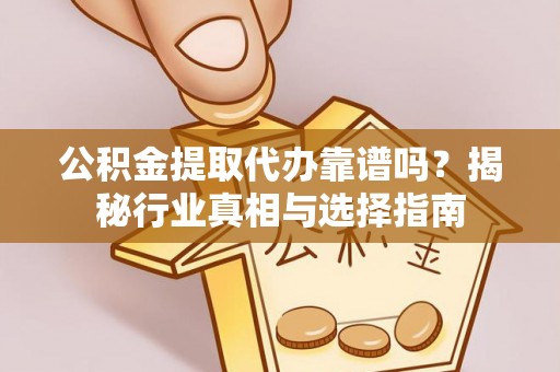 黄山公积金提取代办靠谱吗？揭秘行业真相与选择指南