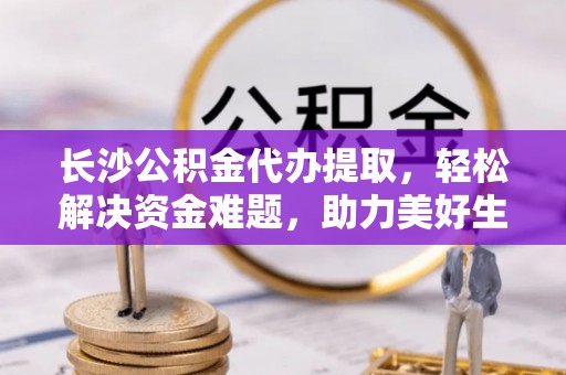 黄山长沙公积金代办提取，轻松解决资金难题，助力美好生活