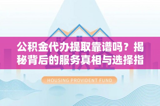 黄山公积金代办提取靠谱吗？揭秘背后的服务真相与选择指南