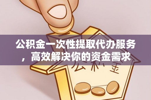 黄山公积金一次性提取代办服务，高效解决你的资金需求