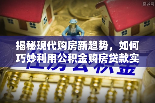 黄山揭秘现代购房新趋势，如何巧妙利用公积金购房贷款实现梦想家园