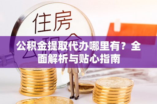 黄山公积金提取代办哪里有？全面解析与贴心指南