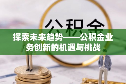 黄山探索未来趋势——公积金业务创新的机遇与挑战