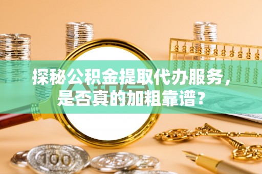 黄山探秘公积金提取代办服务，是否真的加粗靠谱？