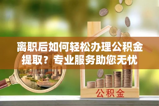 黄山离职后如何轻松办理公积金提取？专业服务助您无忧