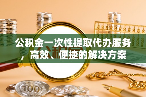 黄山公积金一次性提取代办服务，高效、便捷的解决方案