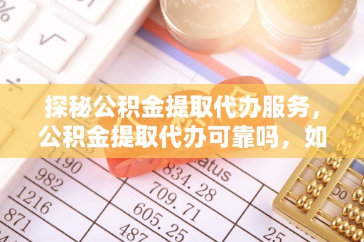 黄山探秘公积金提取代办服务，公积金提取代办可靠吗，如何选择值得信赖的机构？