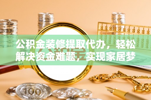 黄山公积金装修提取代办，轻松解决资金难题，实现家居梦想