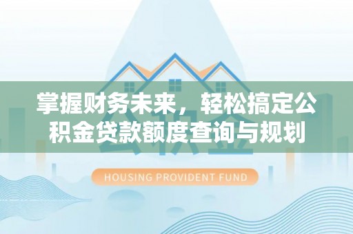 黄山掌握财务未来，轻松搞定公积金贷款额度查询与规划