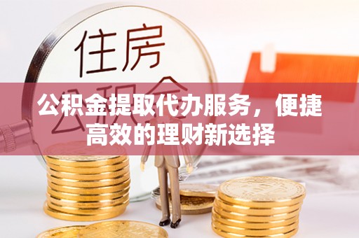 黄山公积金提取代办服务，便捷高效的理财新选择