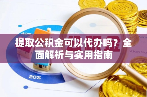 黄山提取公积金可以代办吗？全面解析与实用指南