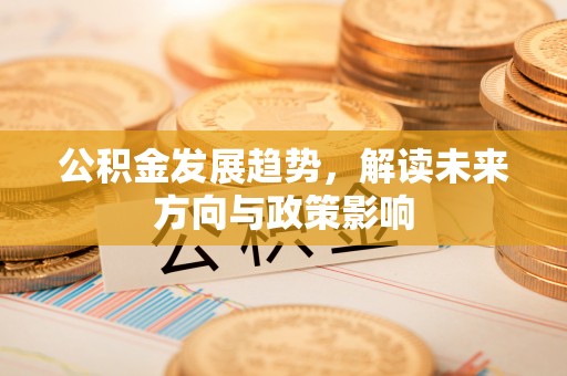 黄山公积金发展趋势，解读未来方向与政策影响