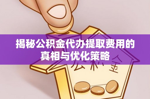 黄山揭秘公积金代办提取费用的真相与优化策略