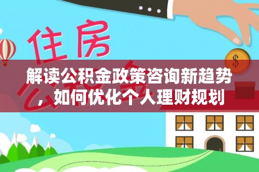 黄山解读公积金政策咨询新趋势，如何优化个人理财规划