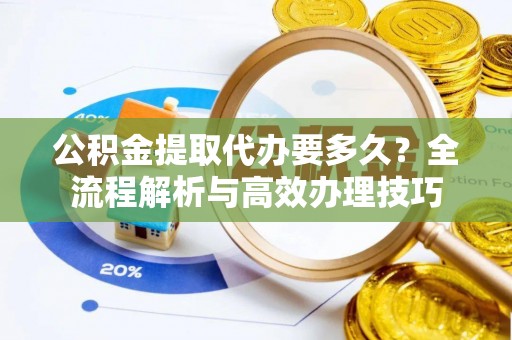 黄山公积金提取代办要多久？全流程解析与高效办理技巧