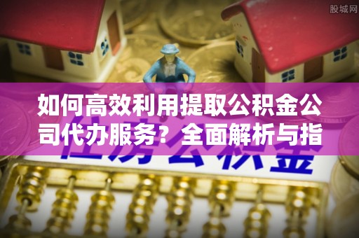 黄山如何高效利用提取公积金公司代办服务？全面解析与指南