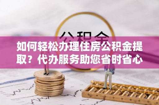 黄山如何轻松办理住房公积金提取？代办服务助您省时省心