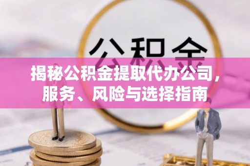 黄山揭秘公积金提取代办公司，服务、风险与选择指南