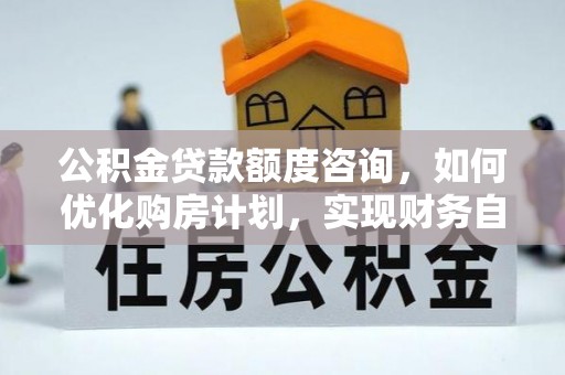 黄山公积金贷款额度咨询，如何优化购房计划，实现财务自由？