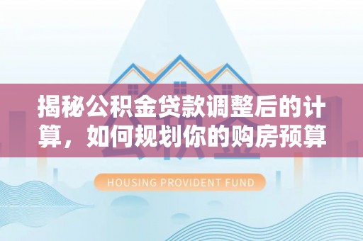 黄山揭秘公积金贷款调整后的计算，如何规划你的购房预算？