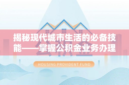 黄山揭秘现代城市生活的必备技能——掌握公积金业务办理流程
