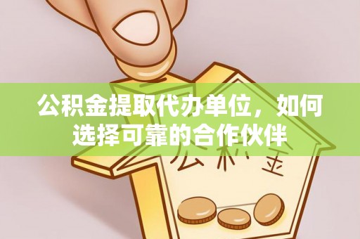 黄山公积金提取代办单位，如何选择可靠的合作伙伴