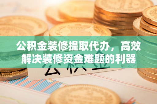 黄山公积金装修提取代办，高效解决装修资金难题的利器