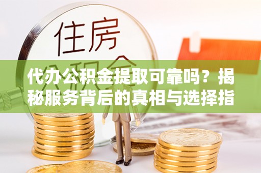 黄山代办公积金提取可靠吗？揭秘服务背后的真相与选择指南