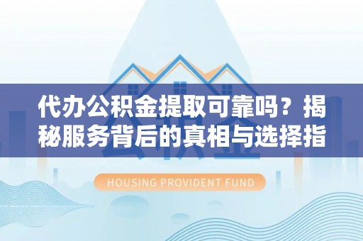 黄山代办公积金提取可靠吗？揭秘服务背后的真相与选择指南
