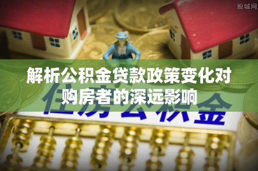 黄山解析公积金贷款政策变化对购房者的深远影响
