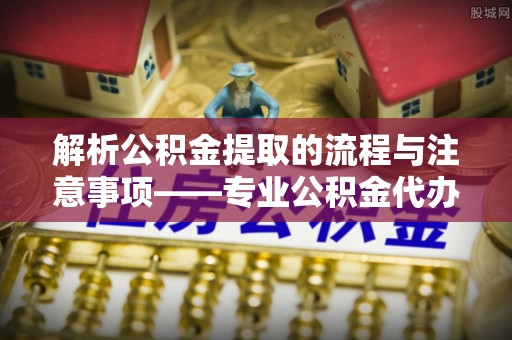 黄山解析公积金提取的流程与注意事项——专业公积金代办提取咨询服务