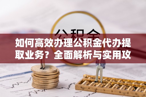 黄山如何高效办理公积金代办提取业务？全面解析与实用攻略