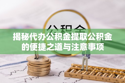 黄山揭秘代办公积金提取公积金的便捷之道与注意事项