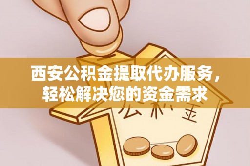 黄山西安公积金提取代办服务，轻松解决您的资金需求