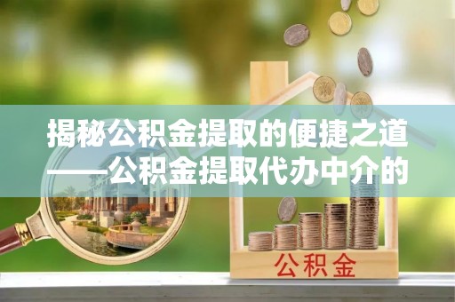 黄山揭秘公积金提取的便捷之道——公积金提取代办中介的专业服务